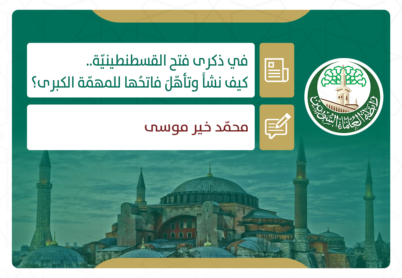 في ذكرى فتح القسطنطينيّة.. كيف نشأَ وتأهّلَ فاتحُها للمهمّة الكبرى؟